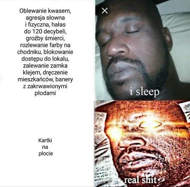 formatka memowa
Oblewanie kwasem, agresja słowna i fizyczna, hałas do 120 decybeli, groźby śmierci, rozlewanie farby na chodniku, blokowanie dostępu do lokalu, zalewanie zamka klejem, dręczenie mieszkańców, banery z zakrwawionymi płodami - i sleep
Kartki na płocie - real shit